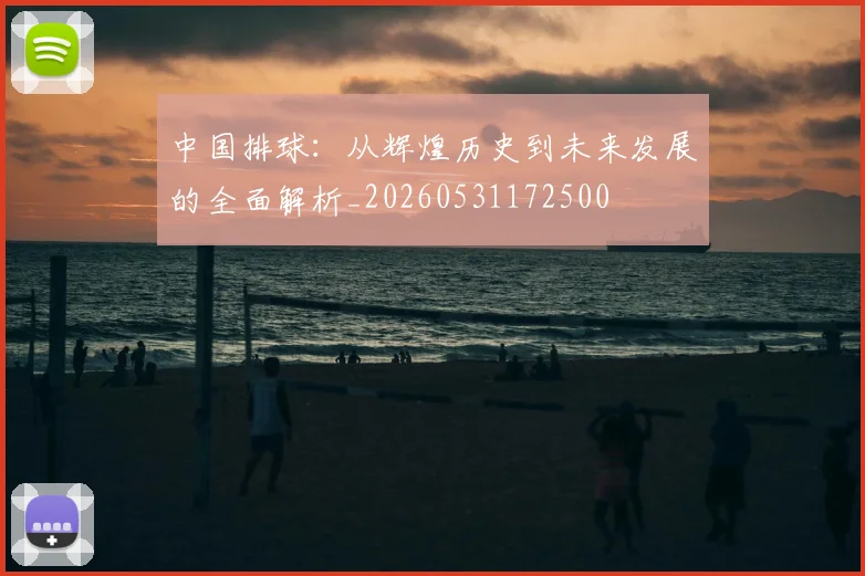 中国排球：从辉煌历史到未来发展的全面解析_20260531172500