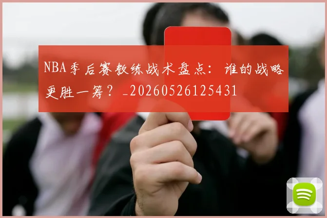 NBA季后赛教练战术盘点：谁的战略更胜一筹？_20260526125431