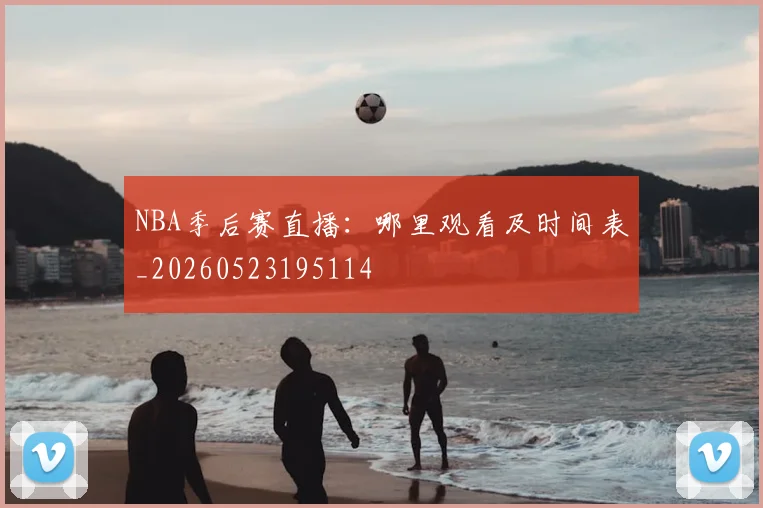 NBA季后赛直播:哪里观看及时间表_20260523195114