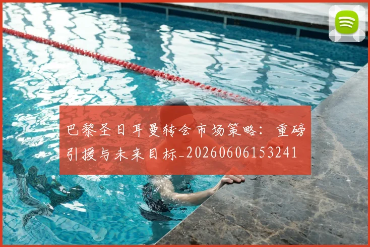 巴黎圣日耳曼转会市场策略:重磅引援与未来目标_20260606153241