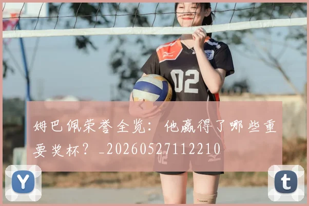 姆巴佩荣誉全览：他赢得了哪些重要奖杯？_20260527112210