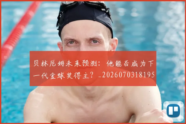 贝林厄姆未来预测:他能否成为下一代金球奖得主?_20260703181956