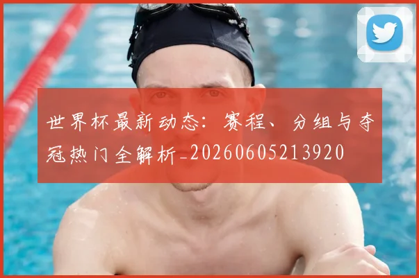世界杯最新动态:赛程、分组与夺冠热门全解析_20260605213920