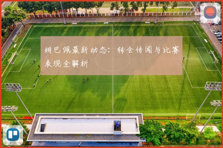 姆巴佩最新动态：转会传闻与比赛表现全解析
