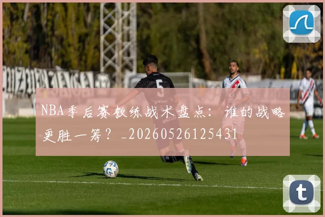 NBA季后赛教练战术盘点：谁的战略更胜一筹？_20260526125431