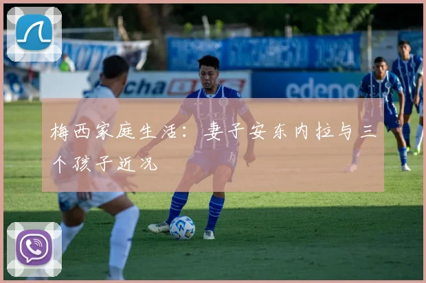 梅西家庭生活:妻子安东内拉与三个孩子近况