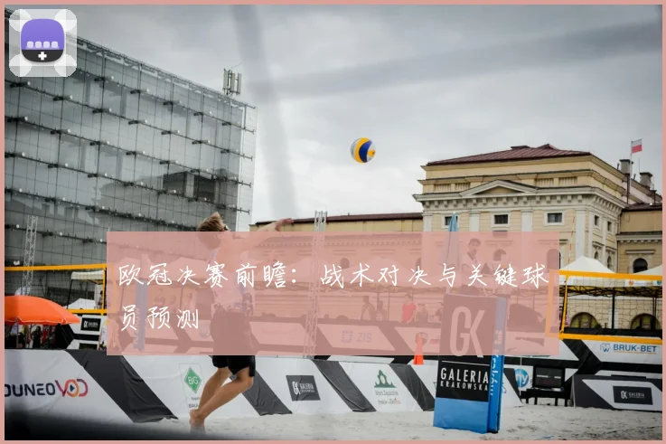 欧冠决赛前瞻：战术对决与关键球员预测