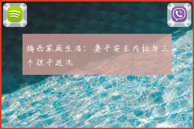 梅西家庭生活:妻子安东内拉与三个孩子近况