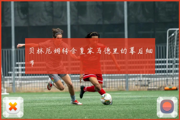 贝林厄姆转会皇家马德里的幕后细节