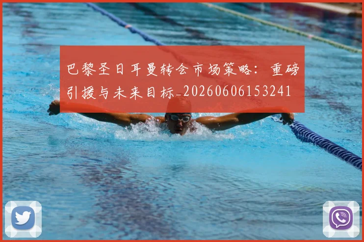巴黎圣日耳曼转会市场策略：重磅引援与未来目标_20260606153241